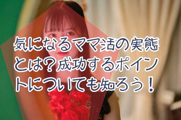 気になるママ活の実態とは？成功するポイントについても知ろう！
